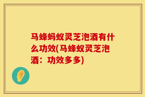 马蜂蚂蚁灵芝泡酒有什么功效(马蜂蚁灵芝泡酒:功效多多)