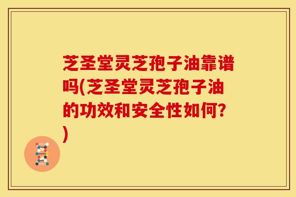 芝圣堂灵芝孢子油靠谱吗(芝圣堂灵芝孢子油的功效和安全性如何？)