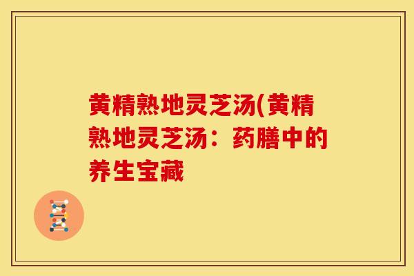 黄精熟地灵芝汤(黄精熟地灵芝汤:药膳中的养生宝藏