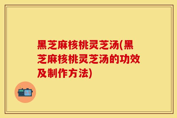 黑芝麻核桃灵芝汤(黑芝麻核桃灵芝汤的功效及制作方法)