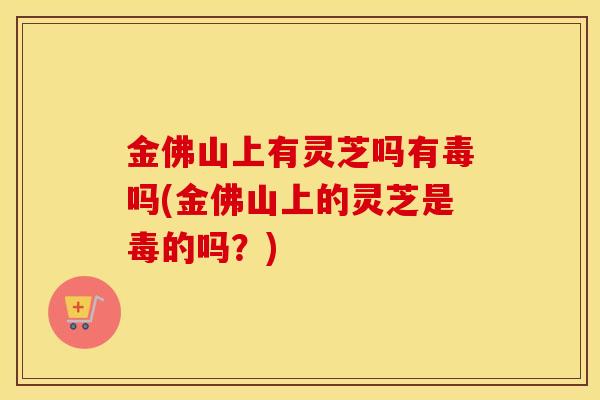 金佛山上有灵芝吗有毒吗(金佛山上的灵芝是毒的吗?)