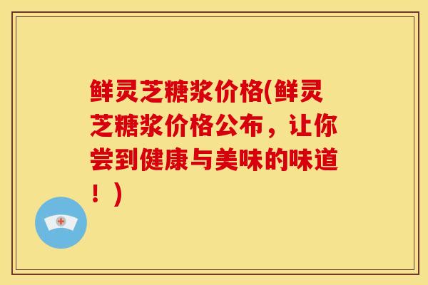 鲜灵芝糖浆价格(鲜灵芝糖浆价格公布,让你尝到健康与美味的味道!)