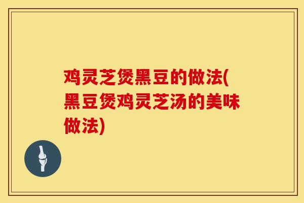 鸡灵芝煲黑豆的做法(黑豆煲鸡灵芝汤的美味做法)