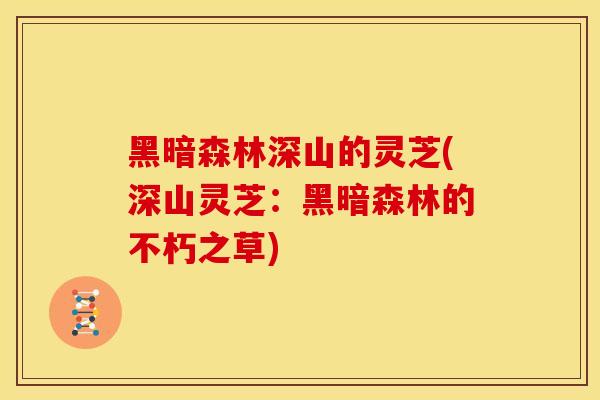 黑暗森林深山的灵芝(深山灵芝:黑暗森林的不朽之草)