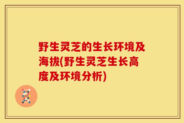 野生灵芝的生长环境及海拔(野生灵芝生长高度及环境分析)