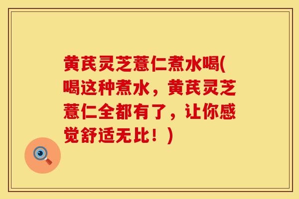 黄芪灵芝薏仁煮水喝(喝这种煮水,黄芪灵芝薏仁全都有了,让你感觉舒适无比!)