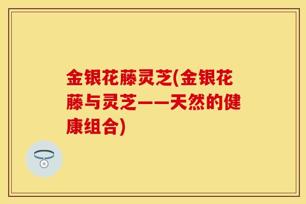 金银花藤灵芝(金银花藤与灵芝——天然的健康组合)