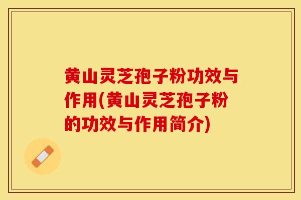 黄山灵芝孢子粉功效与作用(黄山灵芝孢子粉的功效与作用简介)