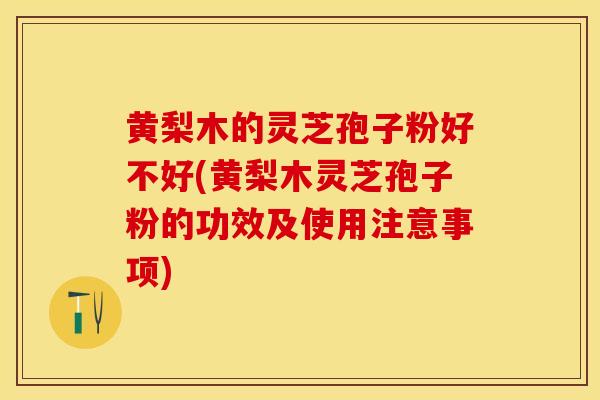 黄梨木的灵芝孢子粉好不好(黄梨木灵芝孢子粉的功效及使用注意事项)