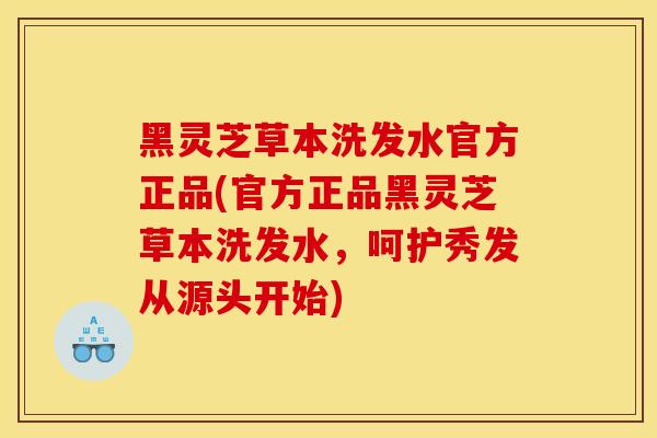 黑灵芝草本洗发水官方正品(官方正品黑灵芝草本洗发水,呵护秀发从源头开始)
