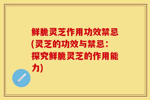鲜脆灵芝作用功效禁忌(灵芝的功效与禁忌:探究鲜脆灵芝的作用能力)