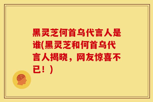 黑灵芝何首乌代言人是谁(黑灵芝和何首乌代言人揭晓,网友惊喜不已!)