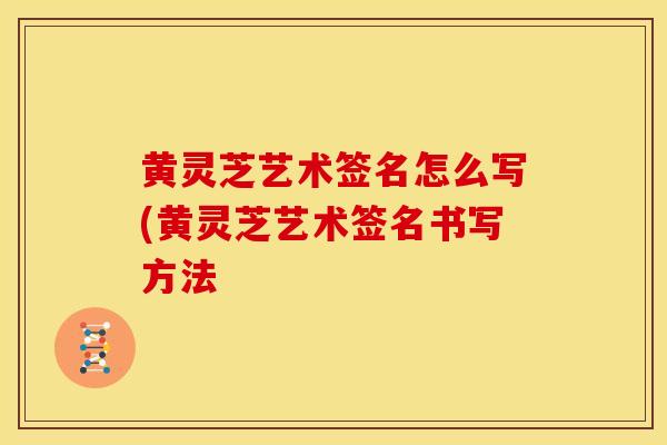黄灵芝艺术签名怎么写(黄灵芝艺术签名书写方法