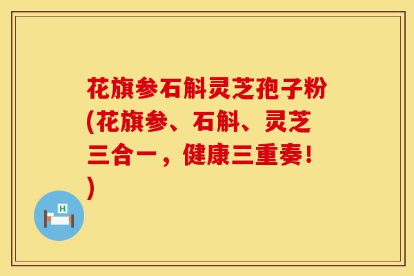 花旗参石斛灵芝孢子粉(花旗参、石斛、灵芝三合一，健康三重奏！)
