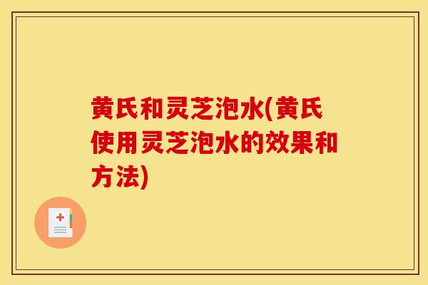 黄氏和灵芝泡水(黄氏使用灵芝泡水的效果和方法)