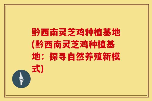 黔西南灵芝鸡种植基地(黔西南灵芝鸡种植基地:探寻自然养殖新模式)