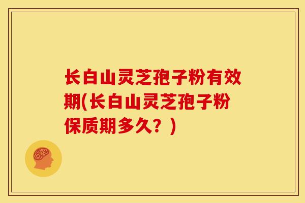 长白山灵芝孢子粉有效期(长白山灵芝孢子粉保质期多久?)