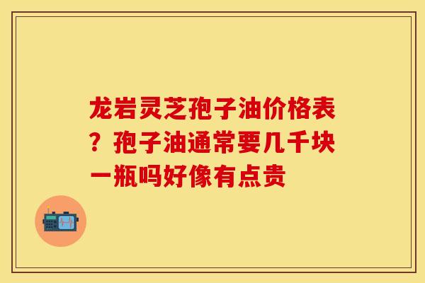 龙岩灵芝孢子油价格表？孢子油通常要几千块一瓶吗好像有点贵