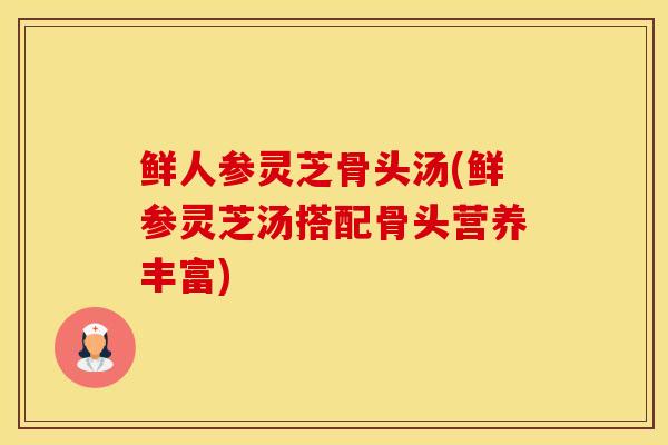 鲜人参灵芝骨头汤(鲜参灵芝汤搭配骨头营养丰富)