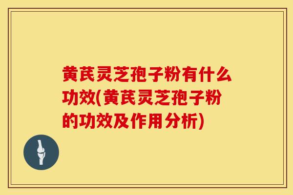 黄芪灵芝孢子粉有什么功效(黄芪灵芝孢子粉的功效及作用分析)