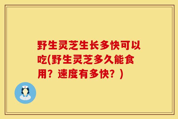 野生灵芝生长多快可以吃(野生灵芝多久能食用?速度有多快?)