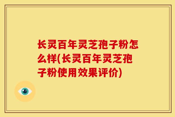 长灵百年灵芝孢子粉怎么样(长灵百年灵芝孢子粉使用效果评价)