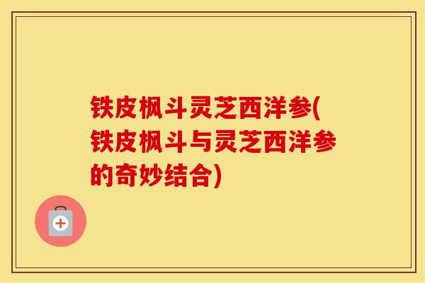 铁皮枫斗灵芝西洋参(铁皮枫斗与灵芝西洋参的奇妙结合)
