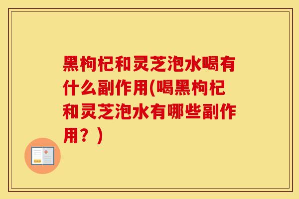 黑枸杞和灵芝泡水喝有什么副作用(喝黑枸杞和灵芝泡水有哪些副作用?)
