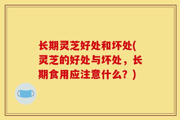 长期灵芝好处和坏处(灵芝的好处与坏处，长期食用应注意什么？)