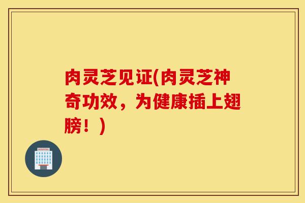 肉灵芝见证(肉灵芝神奇功效，为健康插上翅膀！)