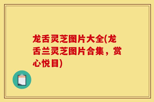 龙舌灵芝图片大全(龙舌兰灵芝图片合集,赏心悦目)
