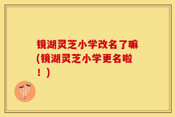 镜湖灵芝小学改名了嘛(镜湖灵芝小学更名啦！)