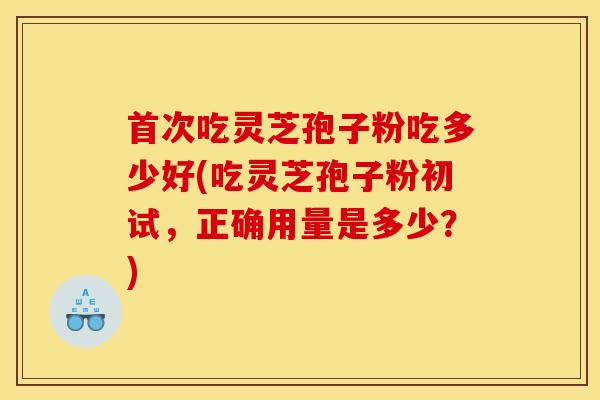 首次吃灵芝孢子粉吃多少好(吃灵芝孢子粉初试,正确用量是多少?)