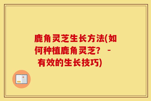鹿角灵芝生长方法(如何种植鹿角灵芝? - 有效的生长技巧)