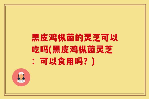 黑皮鸡枞菌的灵芝可以吃吗(黑皮鸡枞菌灵芝：可以食用吗？)