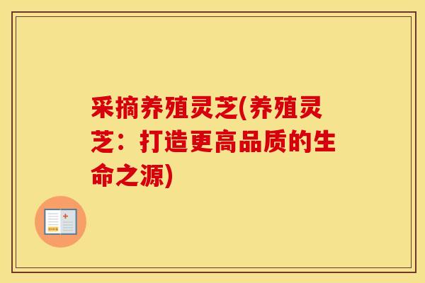 采摘养殖灵芝(养殖灵芝:打造更高品质的生命之源)