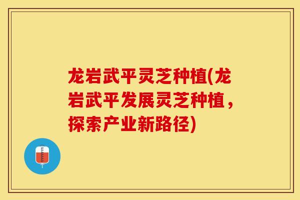 龙岩武平灵芝种植(龙岩武平发展灵芝种植,探索产业新路径)