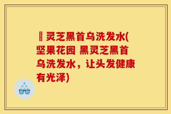 黒灵芝黑首乌洗发水(坚果花园 黑灵芝黑首乌洗发水,让头发健康有光泽)