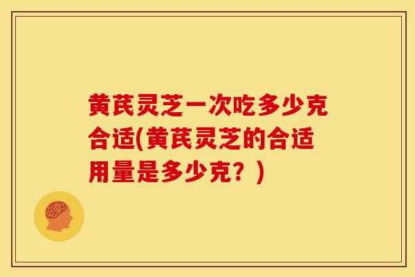 黄芪灵芝一次吃多少克合适(黄芪灵芝的合适用量是多少克？)