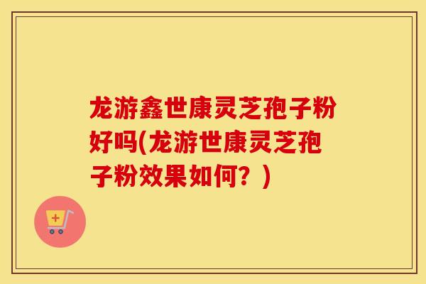 龙游鑫世康灵芝孢子粉好吗(龙游世康灵芝孢子粉效果如何？)