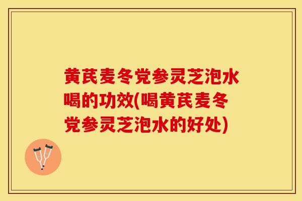 黄芪麦冬党参灵芝泡水喝的功效(喝黄芪麦冬党参灵芝泡水的好处)