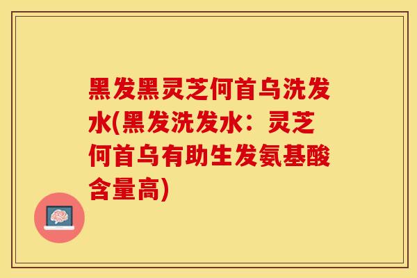 黑发黑灵芝何首乌洗发水(黑发洗发水：灵芝何首乌有助生发氨基酸含量高)