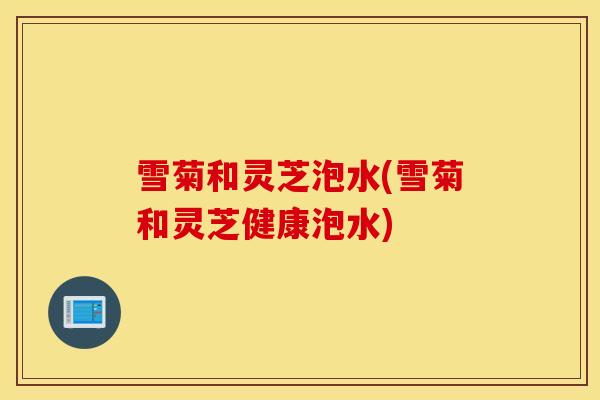 雪菊和灵芝泡水(雪菊和灵芝健康泡水)