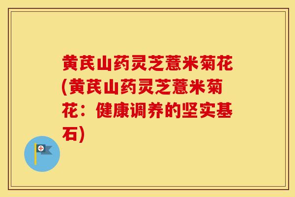黄芪山药灵芝薏米菊花(黄芪山药灵芝薏米菊花：健康调养的坚实基石)