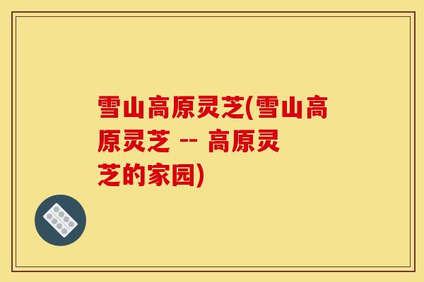 雪山高原灵芝(雪山高原灵芝 -- 高原灵芝的家园)