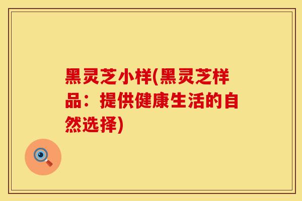 黑灵芝小样(黑灵芝样品:提供健康生活的自然选择)