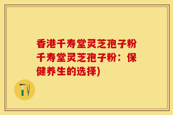 香港千寿堂灵芝孢子粉千寿堂灵芝孢子粉:保健养生的选择)