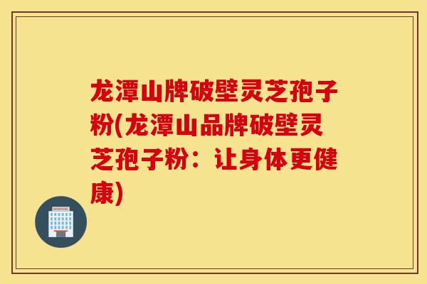 龙潭山牌破壁灵芝孢子粉(龙潭山品牌破壁灵芝孢子粉:让身体更健康)