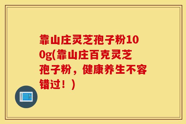 靠山庄灵芝孢子粉100g(靠山庄百克灵芝孢子粉，健康养生不容错过！)
