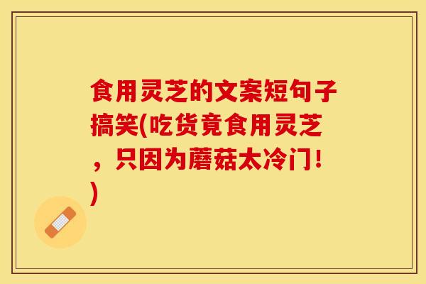 食用灵芝的文案短句子搞笑(吃货竟食用灵芝,只因为蘑菇太冷门!)